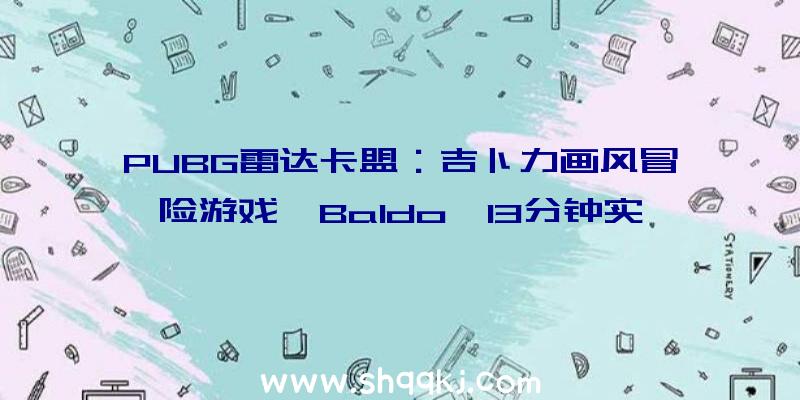 PUBG雷达卡盟：吉卜力画风冒险游戏《Baldo》13分钟实机演示地下：扑朔迷离的地下城及令人入神的游戏机制