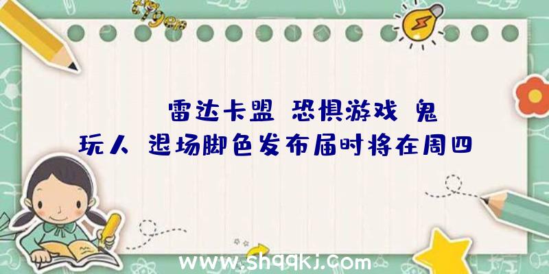 PUBG雷达卡盟：恐惧游戏《鬼玩人》退场脚色发布届时将在周四发布玩耍演示视频