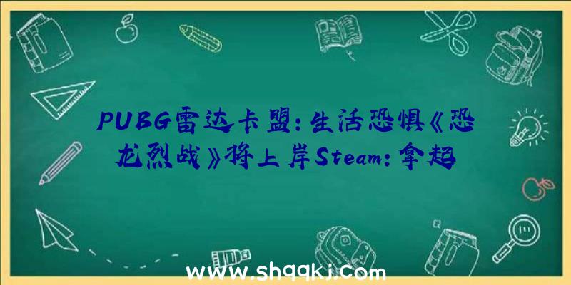 PUBG雷达卡盟：生活恐惧《恐龙烈战》将上岸Steam：拿起枪支与弹药与变种恐龙鏖战