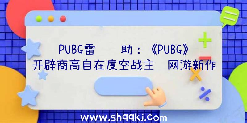 PUBG雷达辅助：《PUBG》开辟商高自在度空战主题网游新作《Elyon》开启Steam预购!