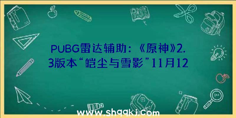 PUBG雷达辅助：《原神》2.3版本“皑尘与雪影”11月12日晚可在斗鱼、虎牙等平台不雅看