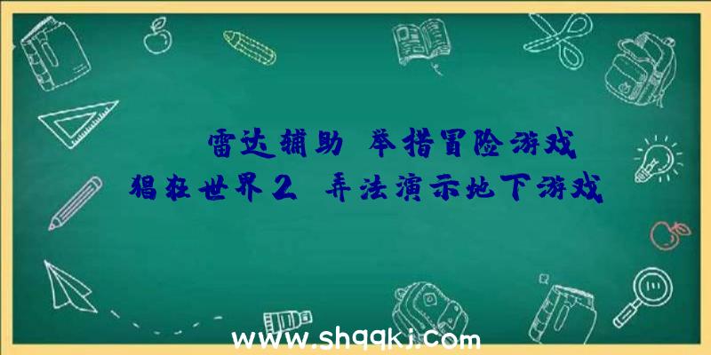 PUBG雷达辅助：举措冒险游戏《猖狂世界2》弄法演示地下游戏新机制今朝暂未发布出售日