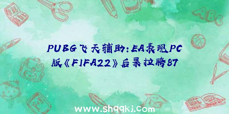 PUBG飞天辅助：EA表现PC版《FIFA22》后果拉胯870万帧真切画面只会使用于次世代