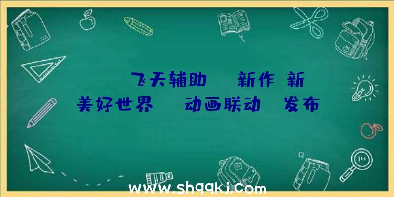 PUBG飞天辅助：SE新作《新美好世界》TV动画联动CM发布!估计将于7月27日上岸PS4/Switch平台