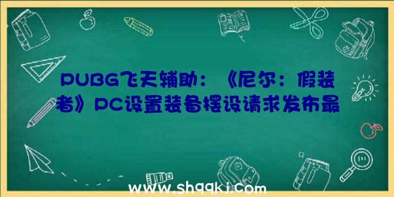 PUBG飞天辅助：《尼尔：假装者》PC设置装备摆设请求发布最低i56400处置器+GTX960显卡