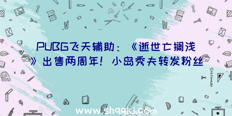 PUBG飞天辅助：《逝世亡搁浅》出售两周年！小岛秀夫转发粉丝便宜贺图