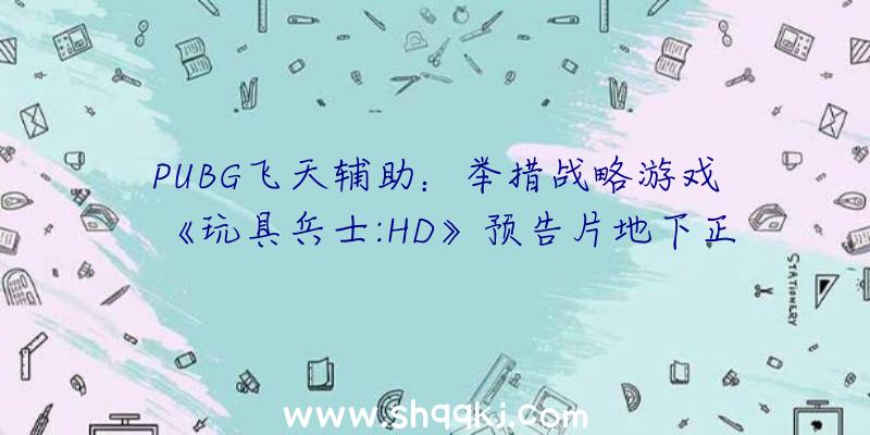 PUBG飞天辅助：举措战略游戏《玩具兵士:HD》预告片地下正式版将于9月9日出售