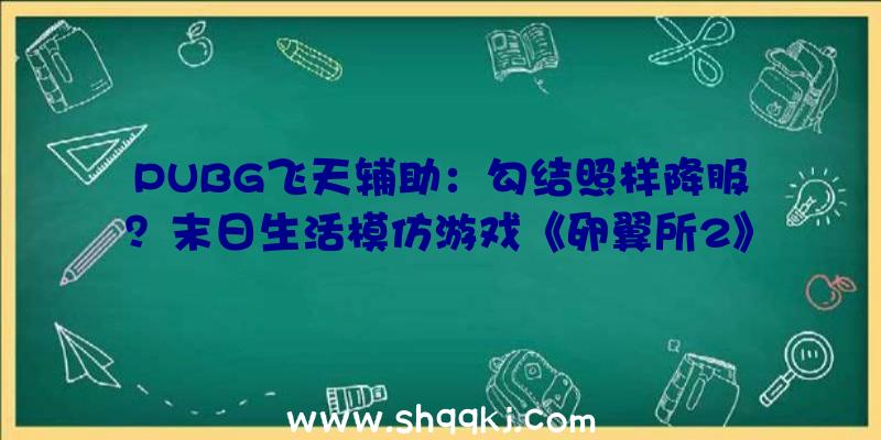 PUBG飞天辅助：勾结照样降服？末日生活模仿游戏《卵翼所2》将于9月21日上岸Steam