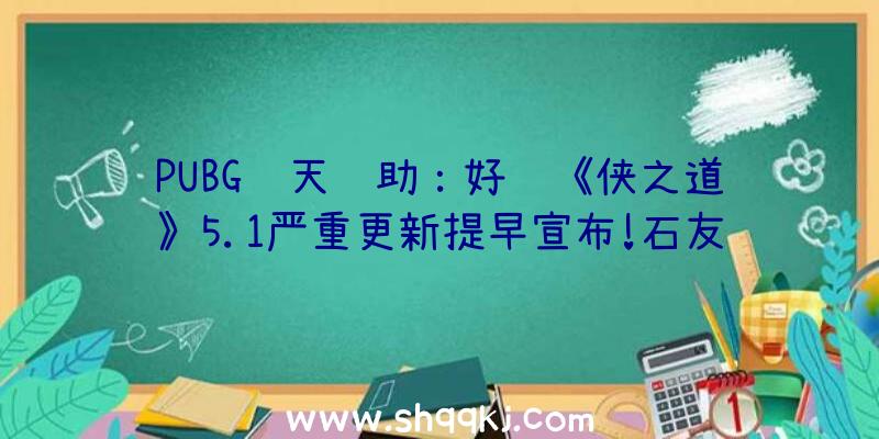 PUBG飞天辅助：好评《侠之道》5.1严重更新提早宣布!石友事情及新特质上线