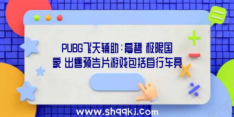 PUBG飞天辅助：育碧《极限国家》出售预告片游戏包括自行车竞赛、滑板滑雪等活动