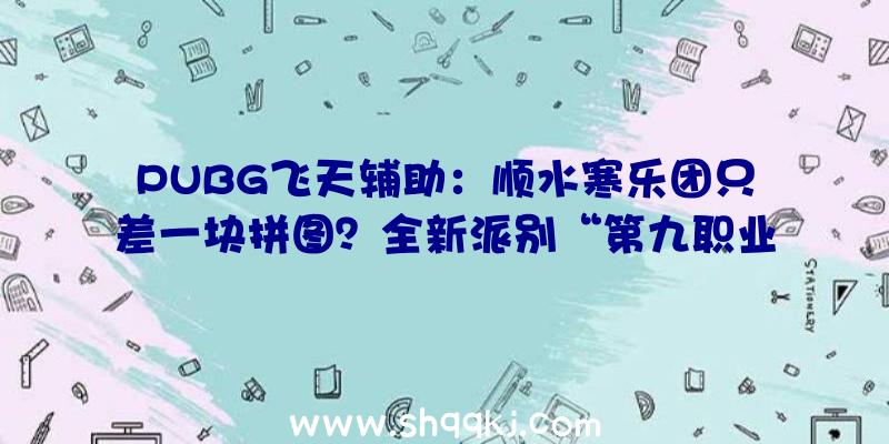 PUBG飞天辅助：顺水寒乐团只差一块拼图？全新派别“第九职业”飞天鸿音退场