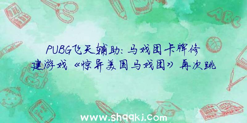 PUBG飞天辅助：马戏团卡牌修建游戏《惊异美国马戏团》再次跳票至8月!游戏支撑简体中文