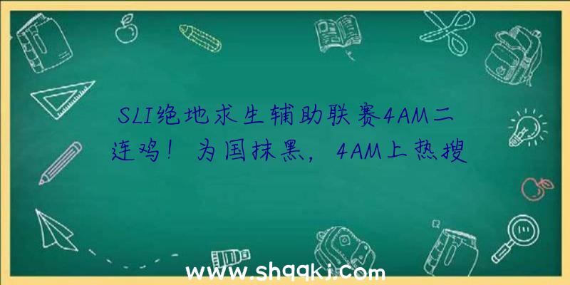 SLI绝地求生辅助联赛4AM二连鸡！为国抹黑，4AM上热搜