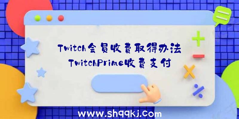 Twitch会员收费取得办法_TwitchPrime收费支付攻略