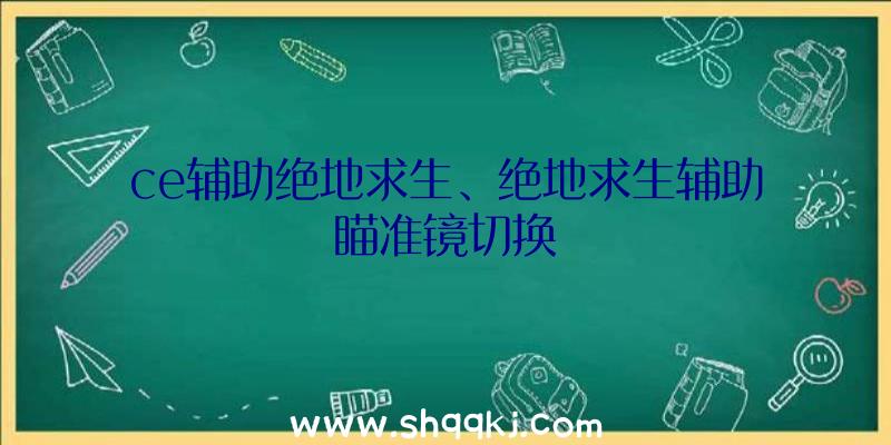 ce辅助绝地求生、绝地求生辅助瞄准镜切换