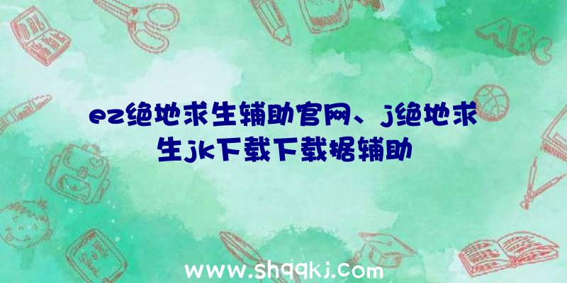 ez绝地求生辅助官网、j绝地求生jk下载下载据辅助