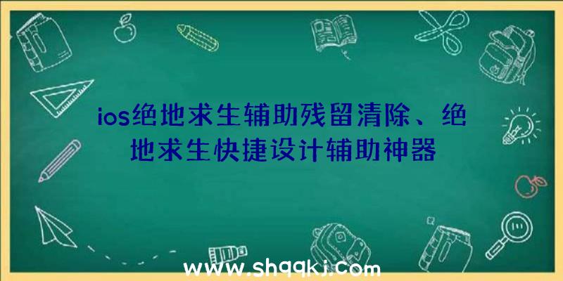 ios绝地求生辅助残留清除、绝地求生快捷设计辅助神器