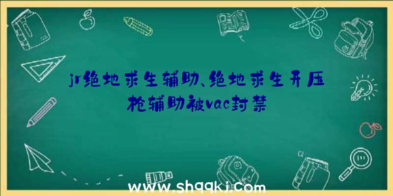 jr绝地求生辅助、绝地求生开压枪辅助被vac封禁