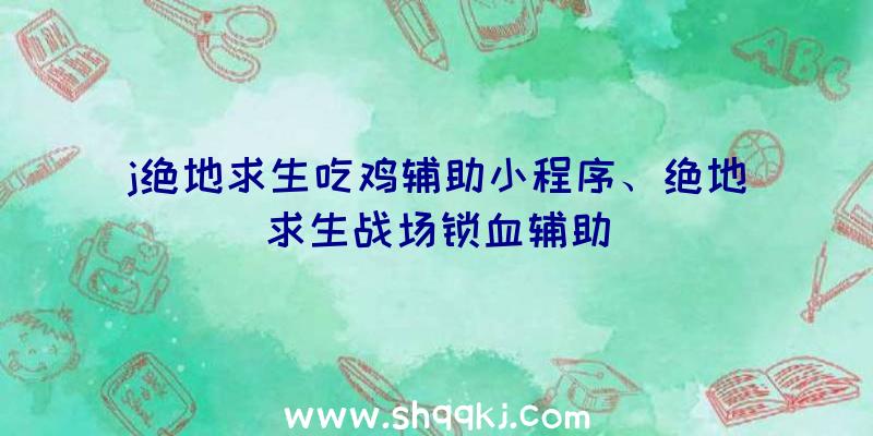 j绝地求生吃鸡辅助小程序、绝地求生战场锁血辅助