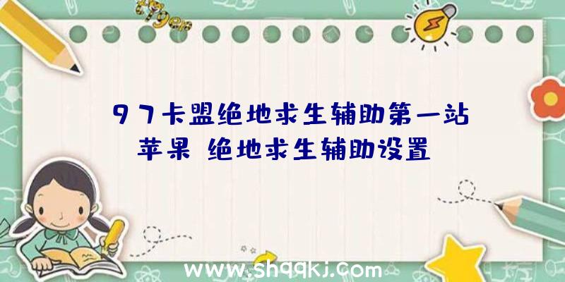 k97卡盟绝地求生辅助第一站、苹果x绝地求生辅助设置