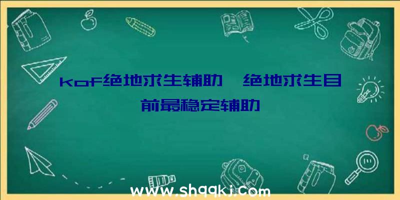 kof绝地求生辅助、绝地求生目前最稳定辅助