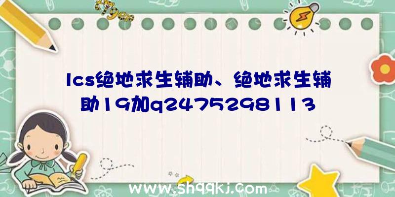 lcs绝地求生辅助、绝地求生辅助19加q2475298113