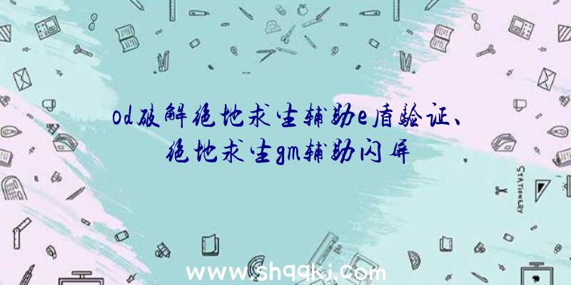 od破解绝地求生辅助e盾验证、绝地求生gm辅助闪屏