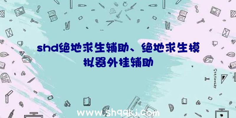 shd绝地求生辅助、绝地求生模拟器外挂辅助