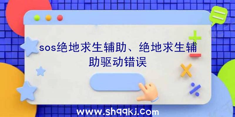 sos绝地求生辅助、绝地求生辅助驱动错误