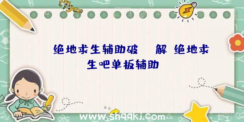 xyz绝地求生辅助破解、绝地求生吧单板辅助