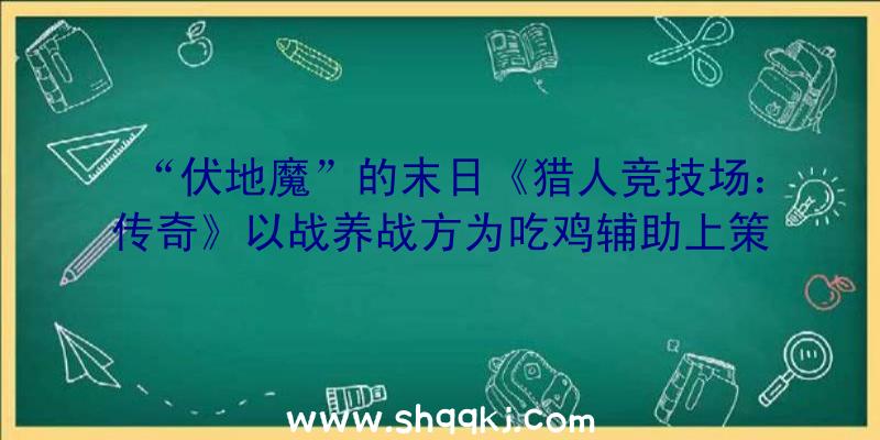 “伏地魔”的末日《猎人竞技场：传奇》以战养战方为吃鸡辅助上策