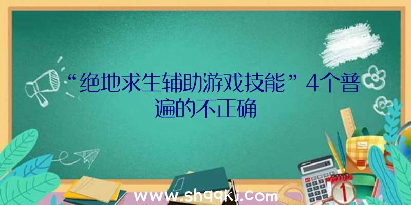 “绝地求生辅助游戏技能”4个普遍的不正确