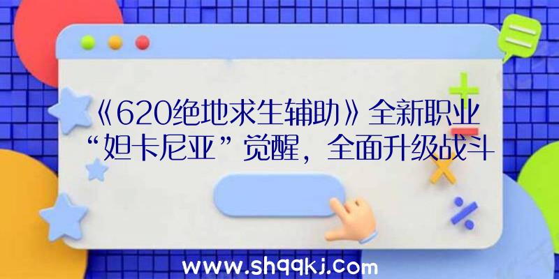 《620绝地求生辅助》全新职业“妲卡尼亚”觉醒，全面升级战斗玩法！