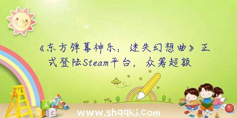 《东方弹幕神乐：迷失幻想曲》正式登陆Steam平台，众筹超额宣布制作Switch版本