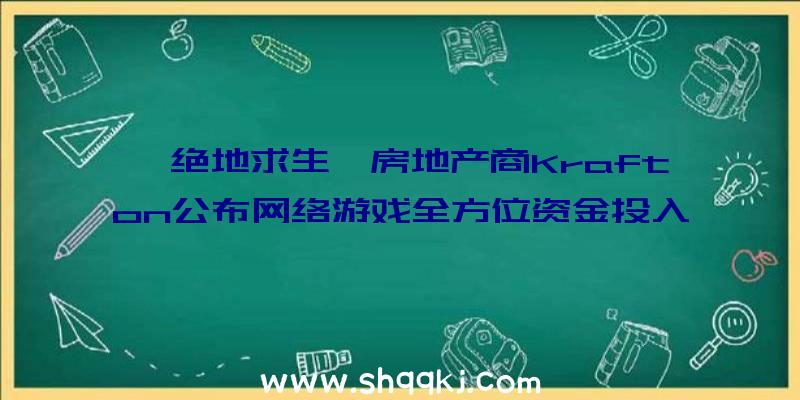 《绝地求生》房地产商Krafton公布网络游戏全方位资金投入