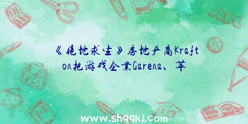 《绝地求生》房地产商Krafton把游戏企业Garena、苹