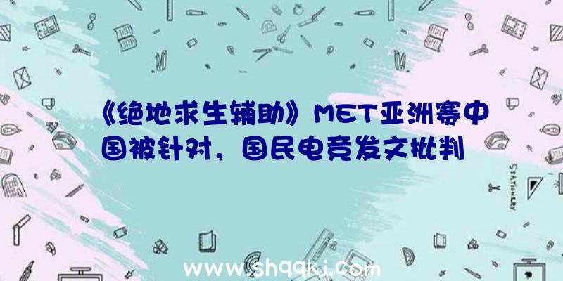 《绝地求生辅助》MET亚洲赛中国被针对，国民电竞发文批判