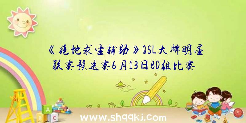 《绝地求生辅助》QSL大牌明星联赛预选赛6月13日BD组比赛之后速况