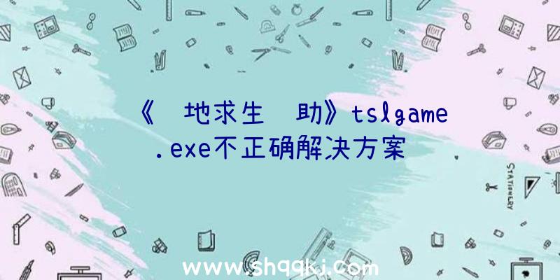 《绝地求生辅助》tslgame.exe不正确解决方案