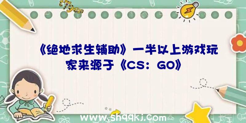 《绝地求生辅助》一半以上游戏玩家来源于《CS：GO》