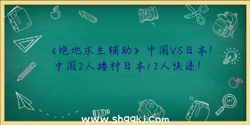 《绝地求生辅助》中国VS日本！中国2人播种日本12人快递！