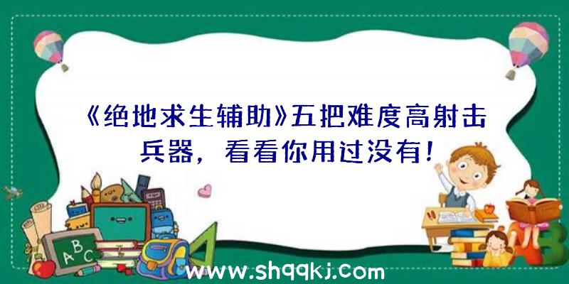 《绝地求生辅助》五把难度高射击兵器，看看你用过没有！