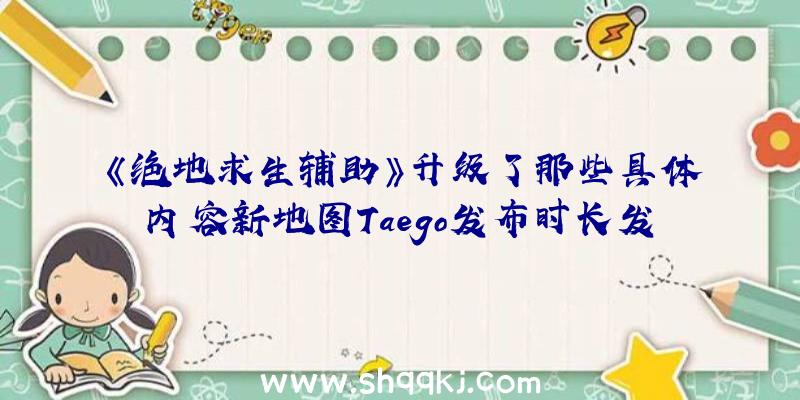 《绝地求生辅助》升级了那些具体内容新地图Taego发布时长发布