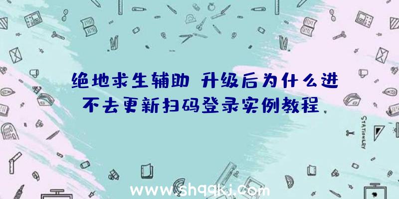 《绝地求生辅助》升级后为什么进不去更新扫码登录实例教程