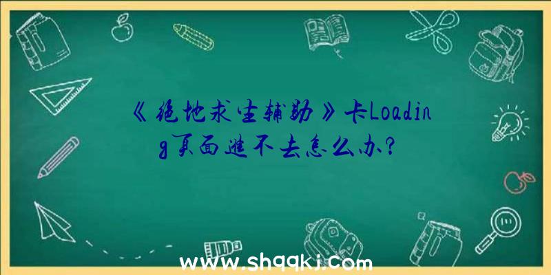 《绝地求生辅助》卡Loading页面进不去怎么办？