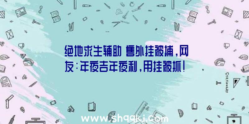 《绝地求生辅助》售外挂被捕，网友：年夜吉年夜利，用挂被抓！