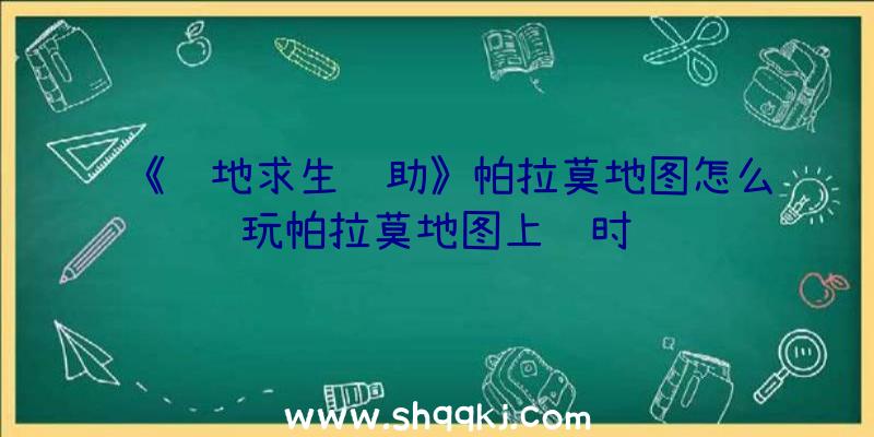 《绝地求生辅助》帕拉莫地图怎么玩帕拉莫地图上线时间