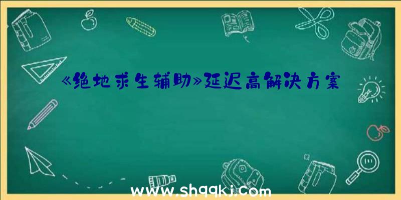 《绝地求生辅助》延迟高解决方案