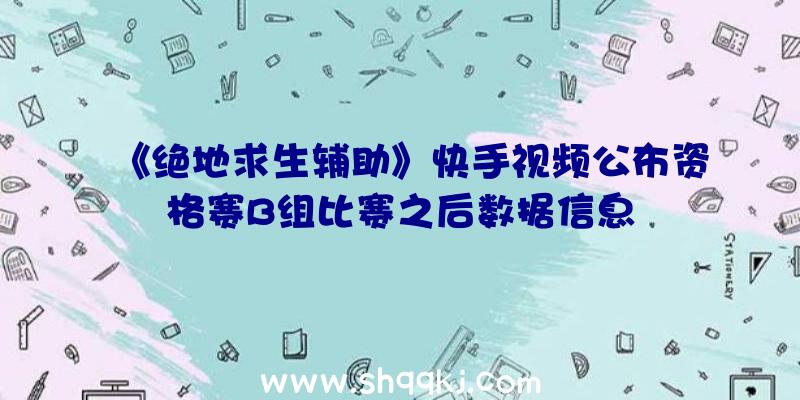 《绝地求生辅助》快手视频公布资格赛B组比赛之后数据信息