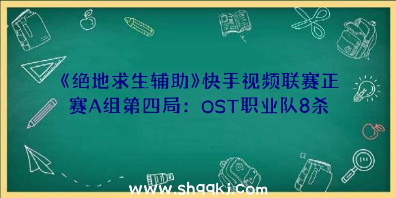 《绝地求生辅助》快手视频联赛正赛A组第四局：OST职业队8杀吃鸡